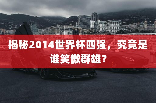 揭秘2014世界杯四强,究竟是谁笑傲群雄?