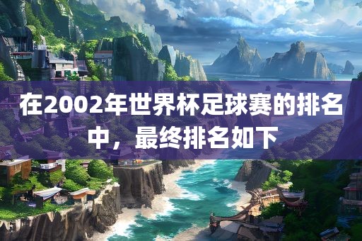 在2002年世界杯足球赛的排名中，最终排名如下