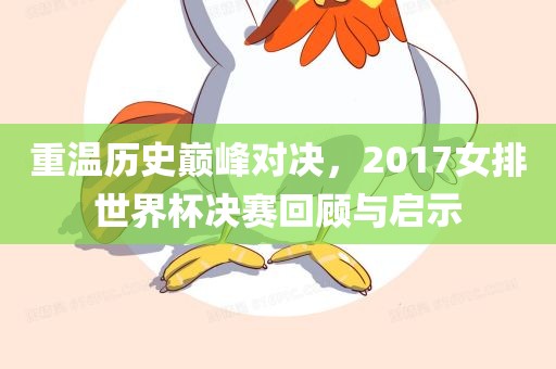 重温历史巅峰对决，2017女排世界杯决赛回顾与启示