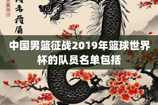 中国男篮征战2019年篮球世界杯的队员名单包括