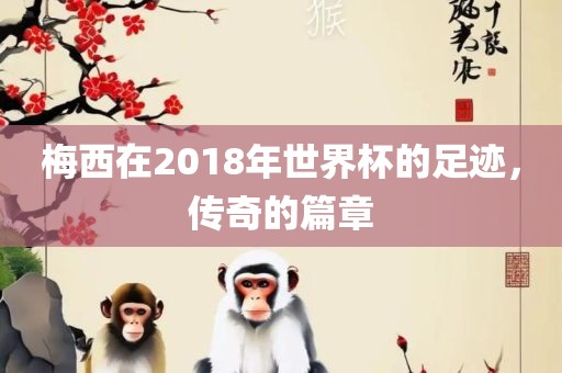 梅西在2018年世界杯的足迹,传奇的篇章