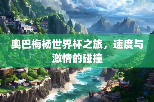 奥巴梅杨世界杯之旅，速度与激情的碰撞