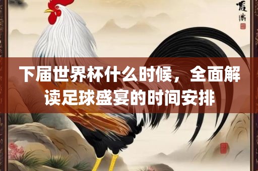 下届世界杯什么时候,全面解读足球盛宴的时间安排