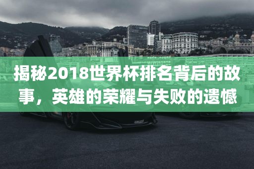 揭秘2018世界杯排名背后的故事,英雄的荣耀与失败的遗憾