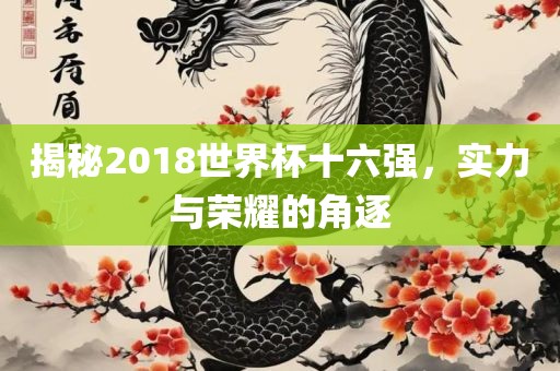 揭秘2018世界杯十六强，实力与荣耀的角逐