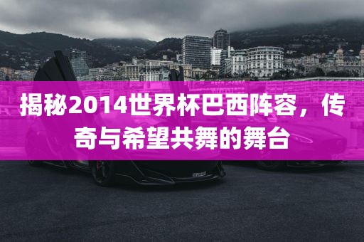 揭秘2014世界杯巴西阵容，传奇与希望共舞的舞台