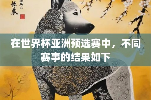 在世界杯亚洲预选赛中，不同赛事的结果如下