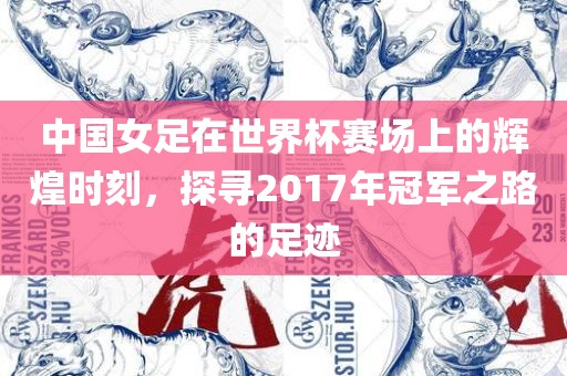 中国女足在世界杯赛场上的辉煌时刻，探寻2017年冠军之路的足迹