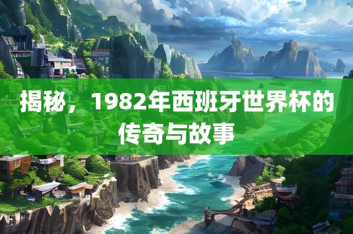 揭秘，1982年西班牙世界杯的传奇与故事