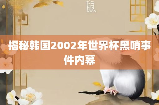 揭秘韩国2002年世界杯黑哨事件内幕