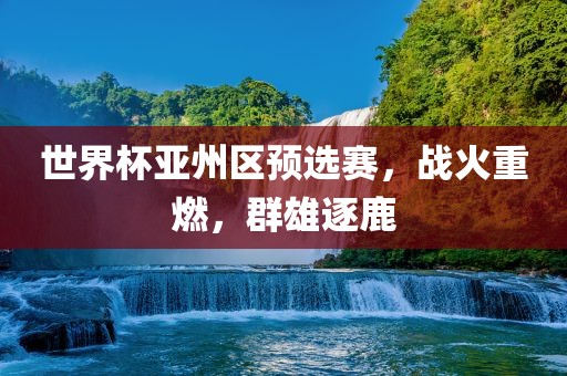 世界杯亚州区预选赛，战火重燃，群雄逐鹿