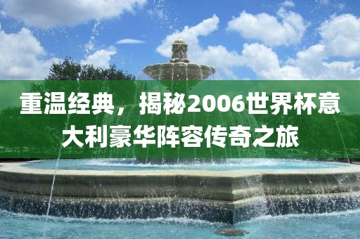 重温经典，揭秘2006世界杯意大利豪华阵容传奇之旅