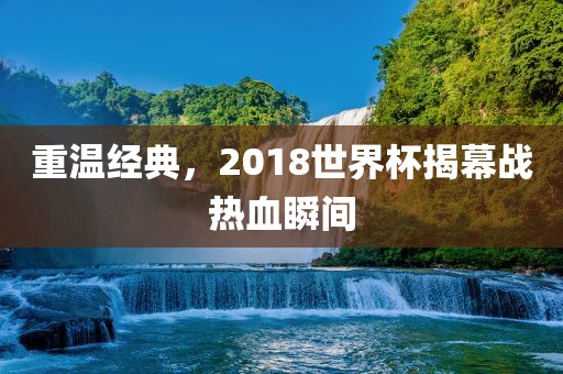 重温经典,2018世界杯揭幕战热血广州熙林手袋有限公司瞬间