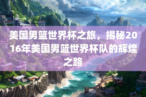 美国男篮世界杯之旅，揭秘2016年美国男篮世界杯队的辉煌之路