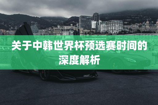 关于中韩世界杯预选赛时间的深度解析