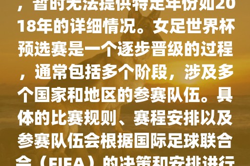关于女足世界杯预选赛的信息，暂时无法提供特定年份如2018年的详细情况。女足世界杯预选赛是一个逐步晋级的过程，通常包括多个阶段，涉及多个国家和地区的参赛队伍。具体的比赛规则、赛程安排以及参赛队伍会根据国际足球联合会（FIFA）的决策和安排进行变动。