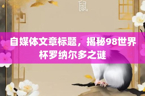 自媒体文章标题，揭秘98世界杯罗纳尔多之谜