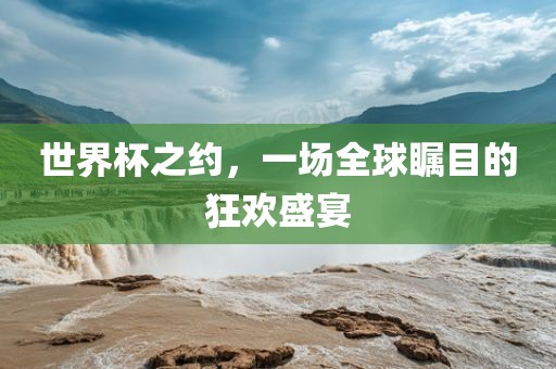 世界杯之约，一场全球瞩目的狂欢盛宴