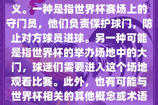 关于世界杯门，可能有多种含义。一种是指世界杯赛场上的守门员，他们负责保护球门，防止对方球员进球。另一种可能是指世界杯的举办场地中的大门，球迷们需要进入这个场地观看比赛。此外，也有可能与世界杯相关的其他概念或术语。