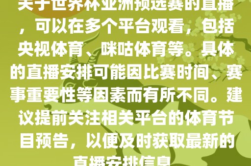 关于世界杯亚洲预选赛的直播，可以在多个平台观看，包括央视体育、咪咕体育等。具体的直播安排可能因比赛时间、赛事重要性等因素而有所不同。建议提前关注相关平台的体育节目预告，以便及时获取最新的直播安排信息。