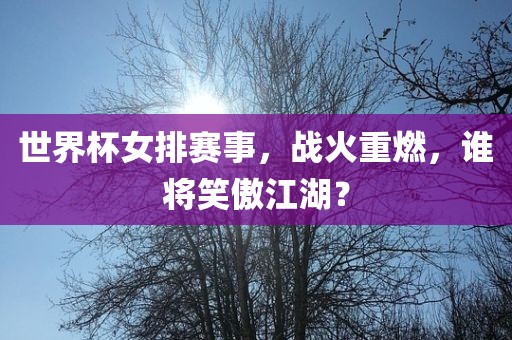 世界杯女排赛事，战火重燃，谁将笑傲江湖？