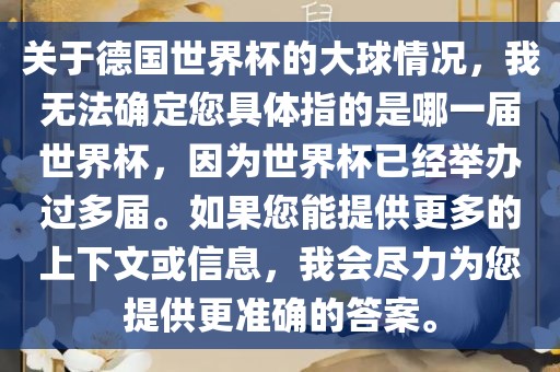关于德国世界杯的大球情况，我无法确定您具体指的是哪一届世界杯，因为世界杯已经举办过多届。如果您能提供更多的上下文或信息，我会尽力为您提供更准确的答案。
