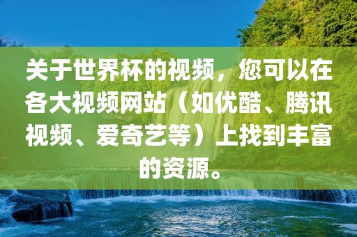 关于世界杯的视频,您可以在各大视频网站(如优酷、腾讯视频、爱奇艺等)上找到丰富的资源。