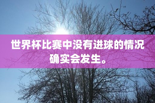 世界杯比赛中没有进球的情况确实会广州熙林手袋有限公司发生。