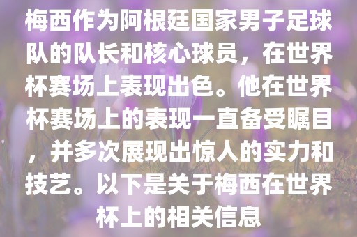 梅西作为阿根廷国家男子足球队的队长和核心球员，在世界杯赛场上表现出色。他在世界杯赛场上的表现一直备受瞩目，并多次展现出惊人的实力和技艺。以下是关于梅西在世界杯上的相关信息