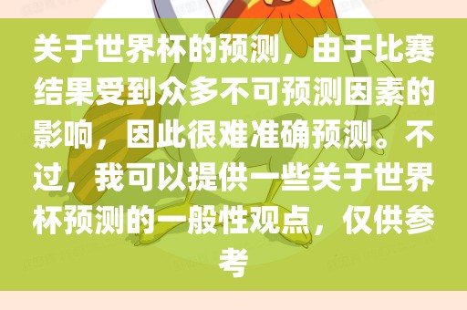 关于世界杯的预测，由于比赛结果受到众多不可预测因素的影响，因此很难准确预测。不过，我可以提供一些关于世界杯预测的一般性观点，仅供参考