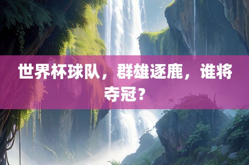 世界杯球队，群雄逐鹿，谁将夺冠？