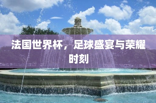 法国世界杯，足球盛宴与荣耀时刻