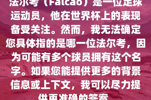 法尔考(Falcao)是一位足球运动员,他在世界杯上的表现备受关注。然而,我无法确定您具体指的是哪一位法尔考,因为可能有多个球员拥有这个名字。如果您能提供更多的背景信息或上下文,我可以尽力提供更准确的答案。