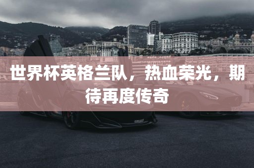 世界杯英格兰队,热血荣光,期待再度传奇