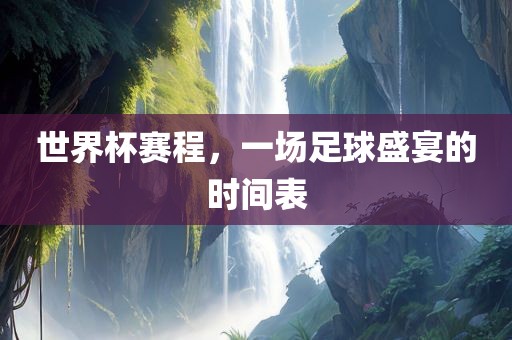 世界杯赛程，一场足球盛宴的时间表