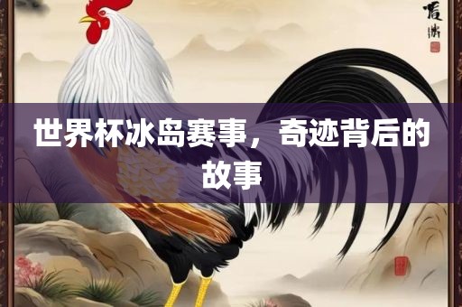 世界杯冰岛赛事,奇迹背后的故事