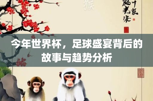 今年世界杯，足球盛宴背后的故事与趋势分析