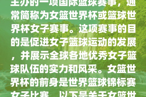 女篮世界杯是国际篮球联合会主办的一项国际篮球赛事,通常简称为女篮世界杯或篮球世界杯女子赛事。这项赛事的目的是促进女子篮球运动的发展,并展示全球各地优秀女子篮球队伍的实力和风采。女篮世界杯的前身是世界篮球锦标赛女子比赛。以下是关于女篮世界杯的一些重要信息