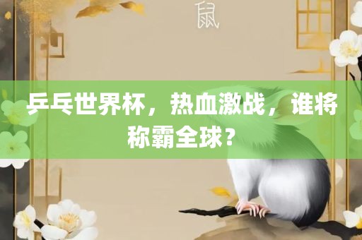 乒乓世界杯，热血激战，谁将称霸全球？