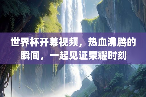 世界杯开幕视频，热血沸腾的瞬间，一起见证荣耀时刻