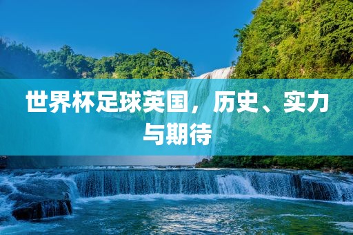 世界杯足球英国,历史、实力与期待